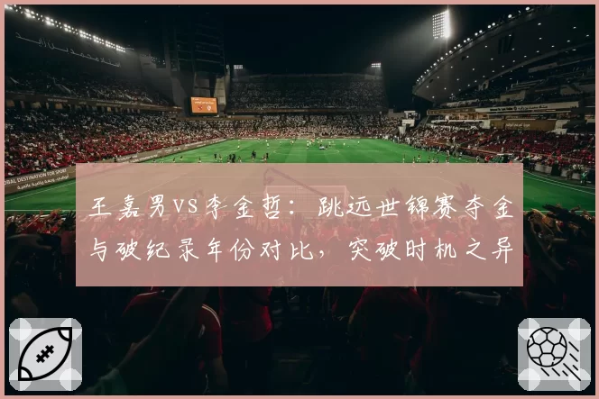 王嘉男vs李金哲：跳远世锦赛夺金与破纪录年份对比，突破时机之异