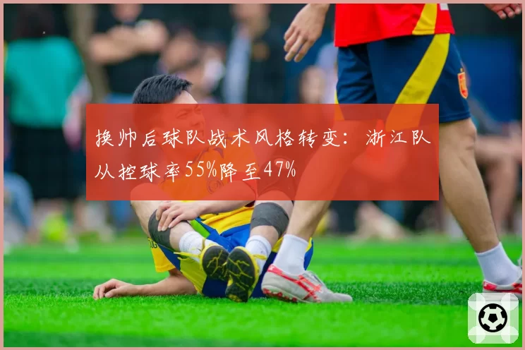 换帅后球队战术风格转变：浙江队从控球率55%降至47%