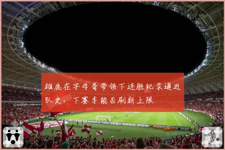 雄鹿在字母哥带领下连胜纪录逼近队史，下赛季能否刷新上限