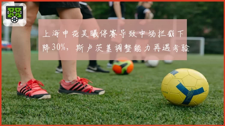 上海申花吴曦停赛导致中场拦截下降30%，斯卢茨基调整能力再遇考验