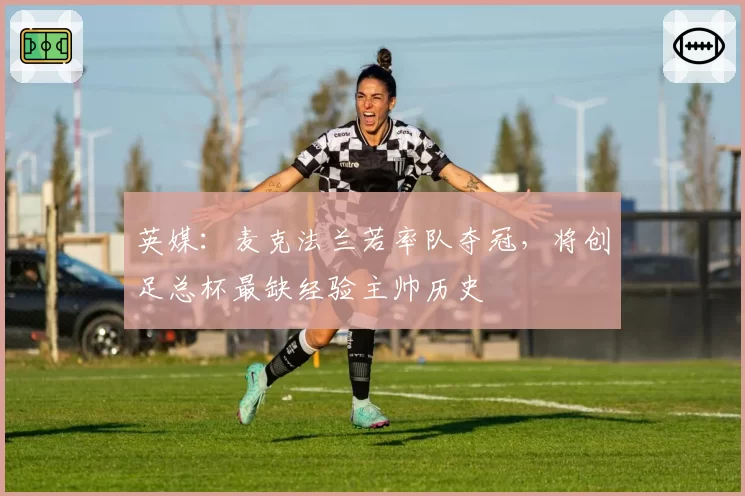 英媒：麦克法兰若率队夺冠，将创足总杯最缺经验主帅历史