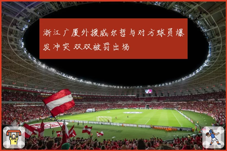 浙江广厦外援威尔哲与对方球员爆发冲突 双双被罚出场