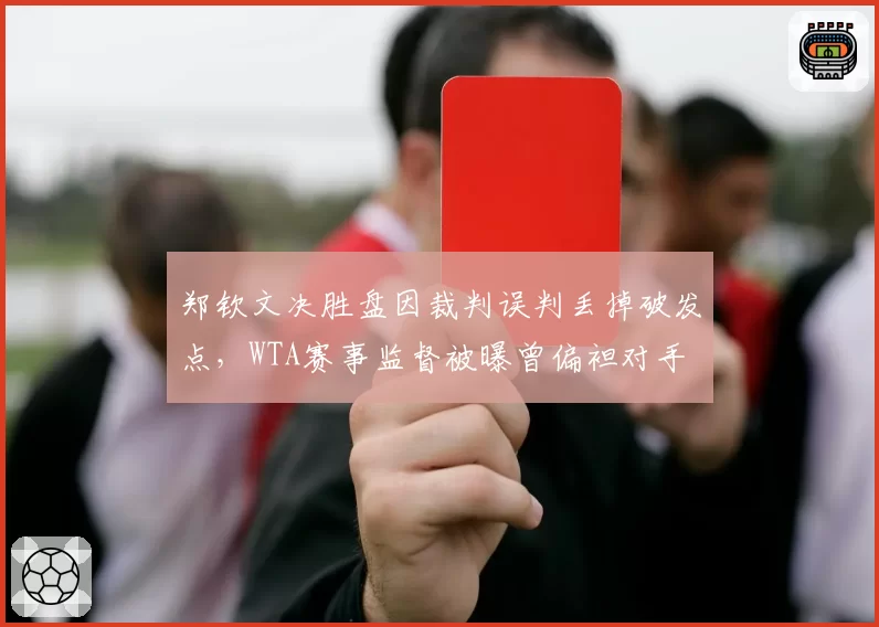 郑钦文决胜盘因裁判误判丢掉破发点,WTA赛事监督被曝曾偏袒对手