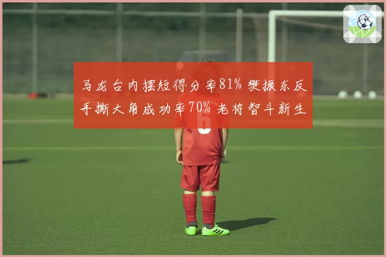 马龙台内摆短得分率81% 樊振东反手撕大角成功率70% 老将智斗新生代