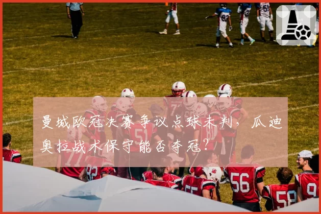 曼城欧冠决赛争议点球未判，瓜迪奥拉战术保守能否夺冠？