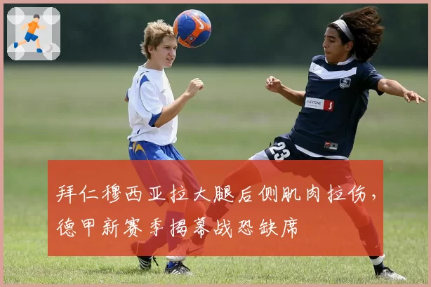 拜仁穆西亚拉大腿后侧肌肉拉伤,德甲新赛季揭幕战恐缺席