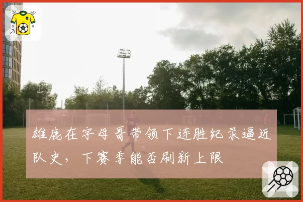 雄鹿在字母哥带领下连胜纪录逼近队史，下赛季能否刷新上限