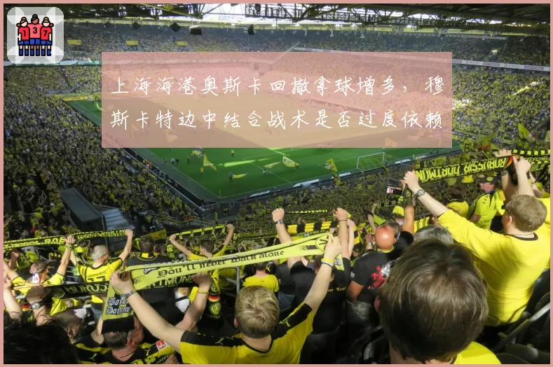 上海海港奥斯卡回撤拿球增多,穆斯卡特边中结合战术是否过度依赖核心?
